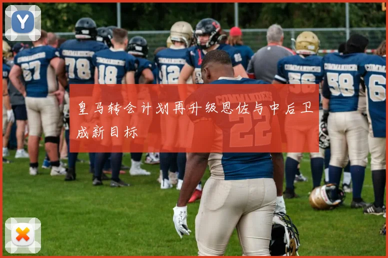 皇马转会计划再升级恩佐与中后卫成新目标