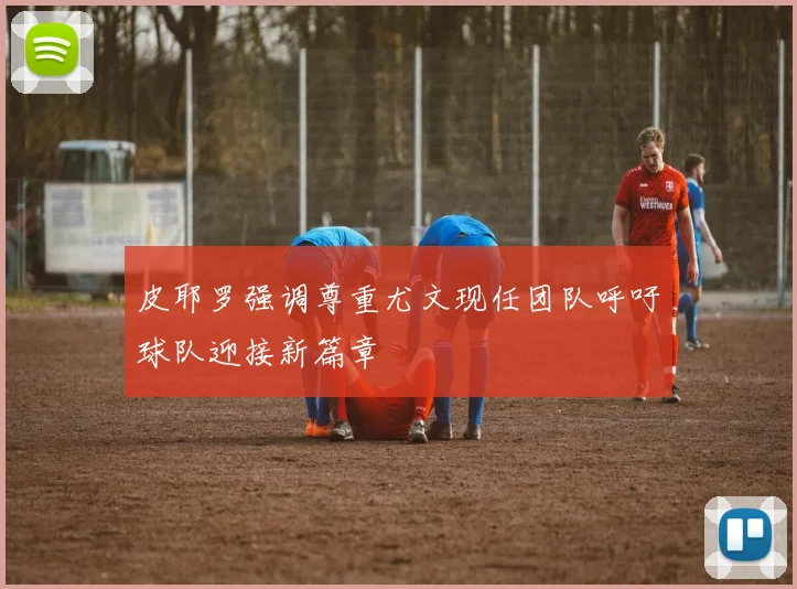 皮耶罗强调尊重尤文现任团队呼吁球队迎接新篇章