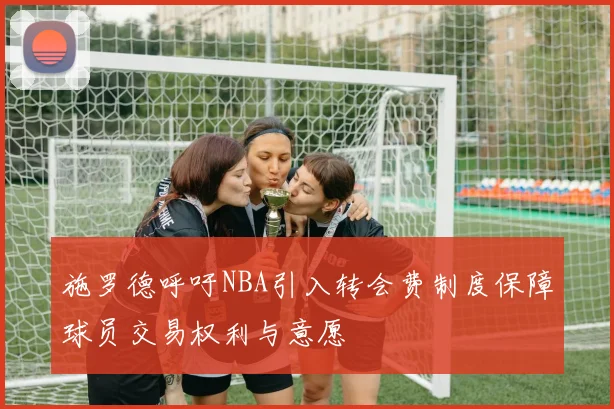 施罗德呼吁NBA引入转会费制度保障球员交易权利与意愿