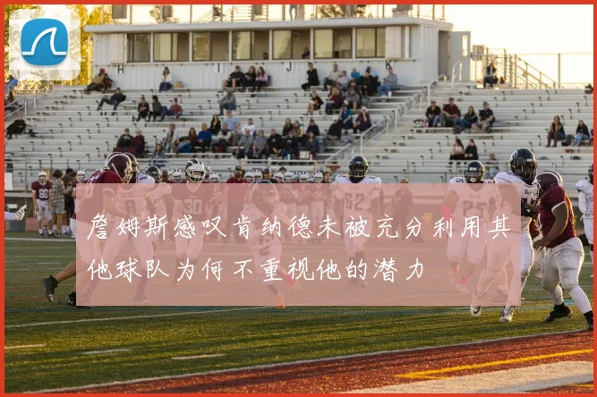 詹姆斯感叹肯纳德未被充分利用其他球队为何不重视他的潜力