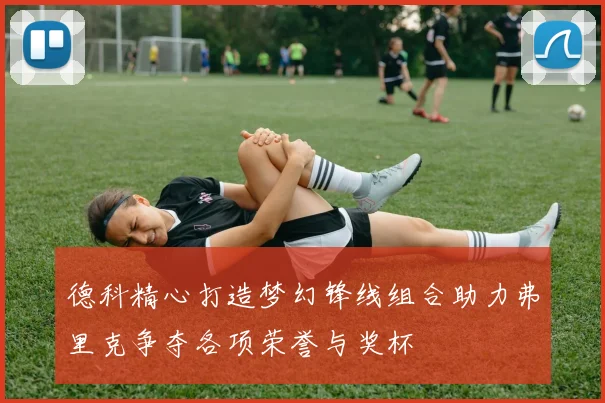 德科精心打造梦幻锋线组合助力弗里克争夺各项荣誉与奖杯