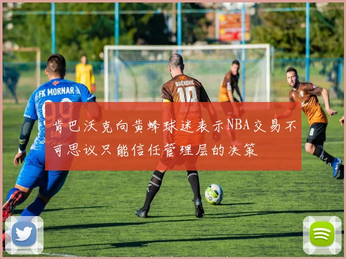 肯巴沃克向黄蜂球迷表示NBA交易不可思议只能信任管理层的决策