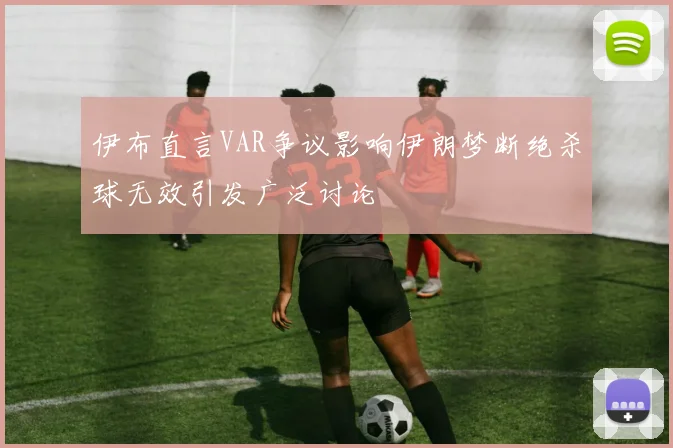 伊布直言VAR争议影响伊朗梦断绝杀球无效引发广泛讨论