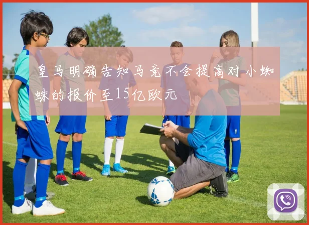 皇马明确告知马竞不会提高对小蜘蛛的报价至15亿欧元