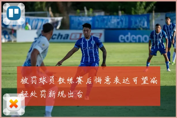 被罚球员教练赛后悔意表达可望减轻处罚新规出台