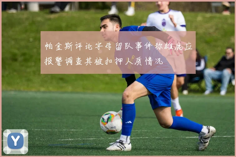 帕金斯评论字母留队事件称雄鹿应报警调查其被扣押人质情况