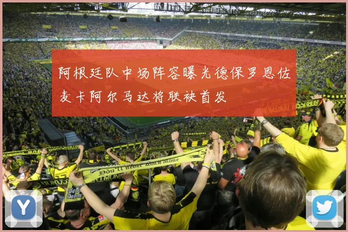阿根廷队中场阵容曝光德保罗恩佐麦卡阿尔马达将联袂首发