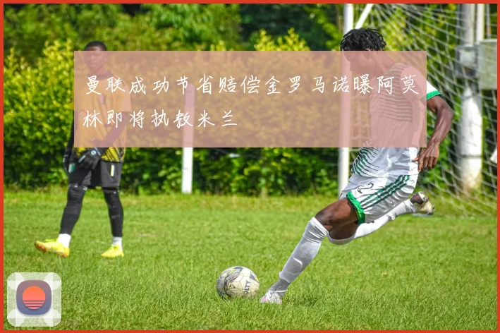 曼联成功节省赔偿金罗马诺曝阿莫林即将执教米兰