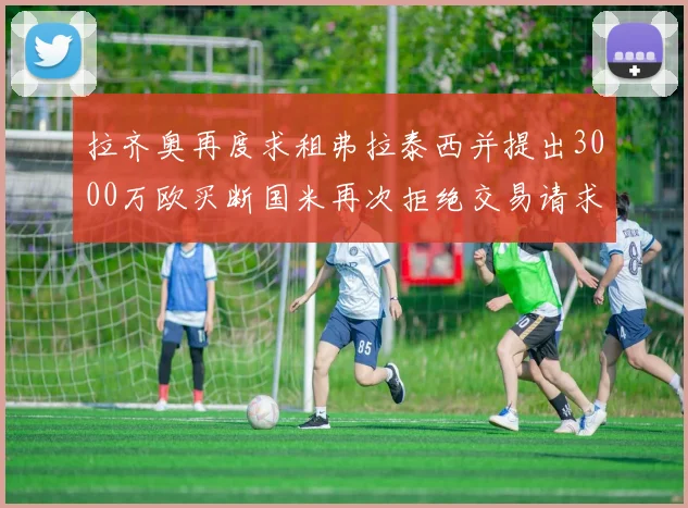 拉齐奥再度求租弗拉泰西并提出3000万欧买断国米再次拒绝交易请求