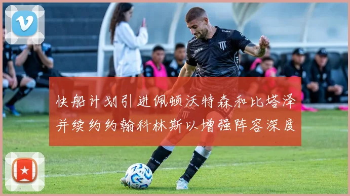 快船计划引进佩顿沃特森和比塔泽并续约约翰科林斯以增强阵容深度