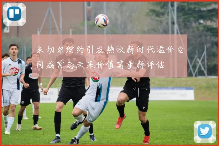 米切尔续约引发热议新时代溢价合同成常态未来价值需重新评估