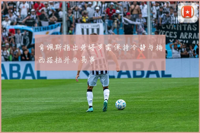 肯佩斯指出劳塔罗需保持冷静与梅西搭档并非易事