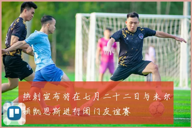 热刺宣布将在七月二十二日与米尔顿凯恩斯进行闭门友谊赛