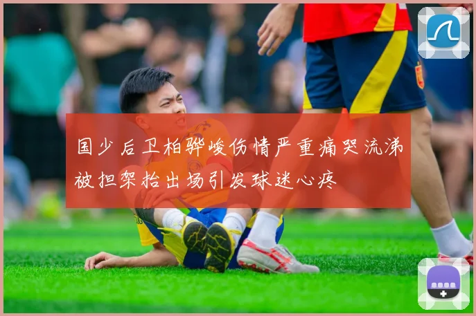 国少后卫柏骅峻伤情严重痛哭流涕被担架抬出场引发球迷心疼