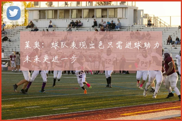 莱奥：球队表现出色只需进球助力未来更进一步