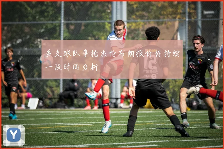 多支球队争抢杰伦布朗报价将持续一段时间分析