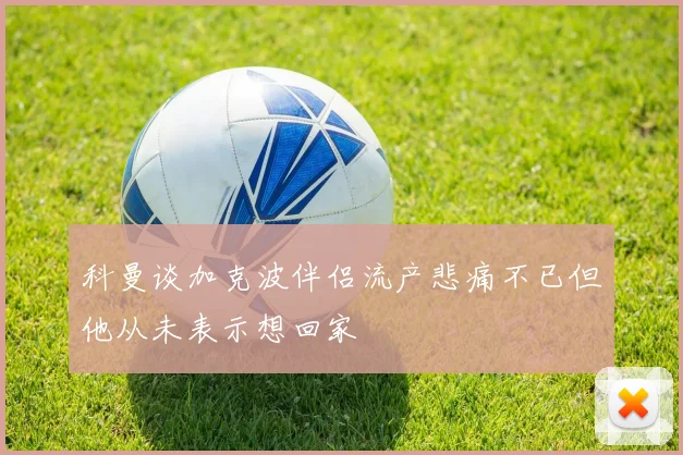 科曼谈加克波伴侣流产悲痛不已但他从未表示想回家