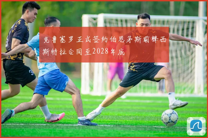 克鲁塞罗正式签约伯恩茅斯前锋西斯特拉合同至2028年底