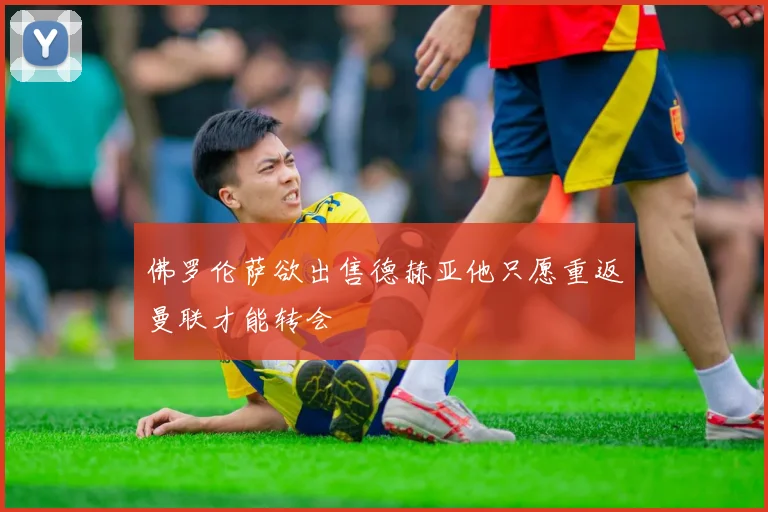 佛罗伦萨欲出售德赫亚他只愿重返曼联才能转会