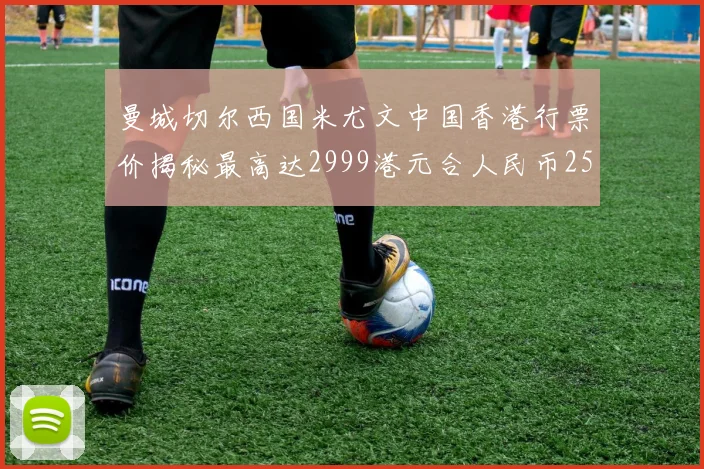 曼城切尔西国米尤文中国香港行票价揭秘最高达2999港元合人民币2598元