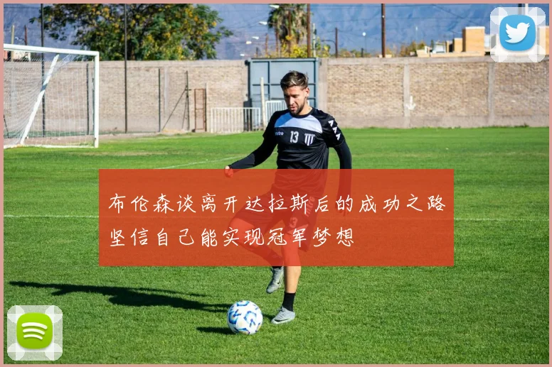 布伦森谈离开达拉斯后的成功之路坚信自己能实现冠军梦想