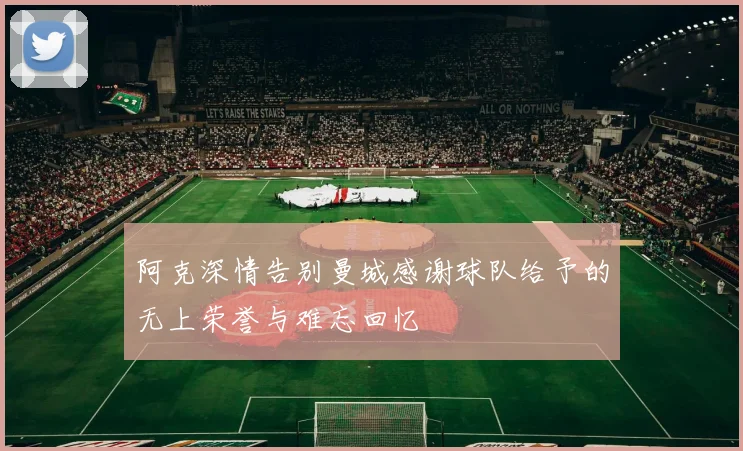 阿克深情告别曼城感谢球队给予的无上荣誉与难忘回忆