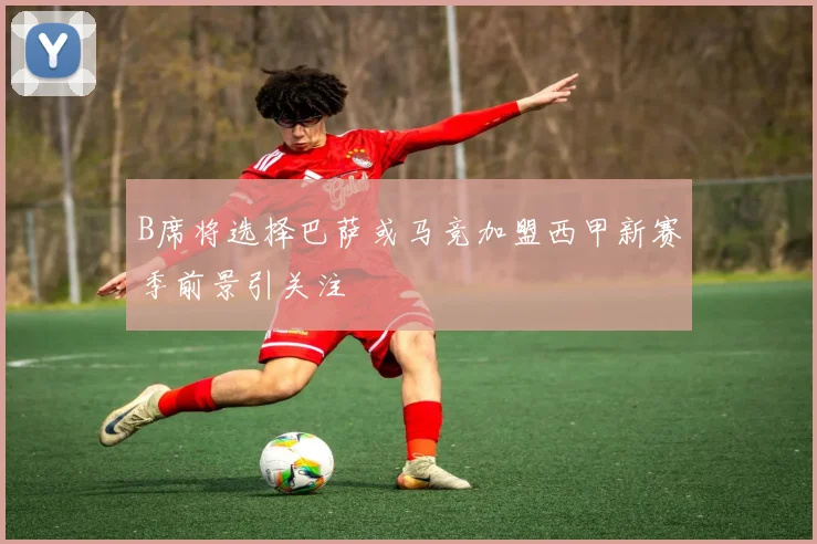 B席将选择巴萨或马竞加盟西甲新赛季前景引关注