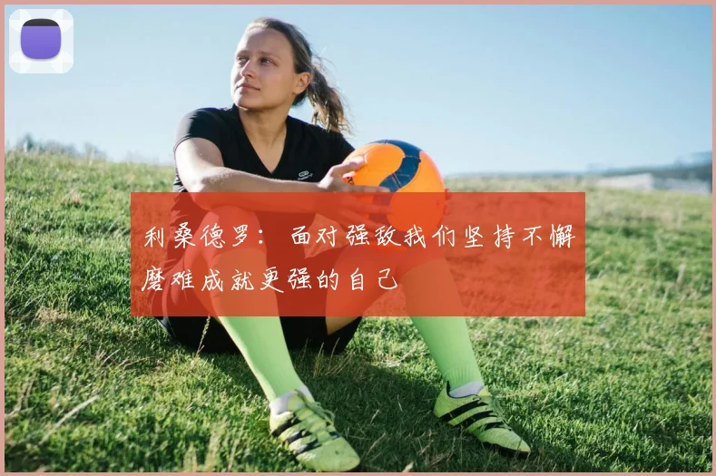 利桑德罗：面对强敌我们坚持不懈磨难成就更强的自己